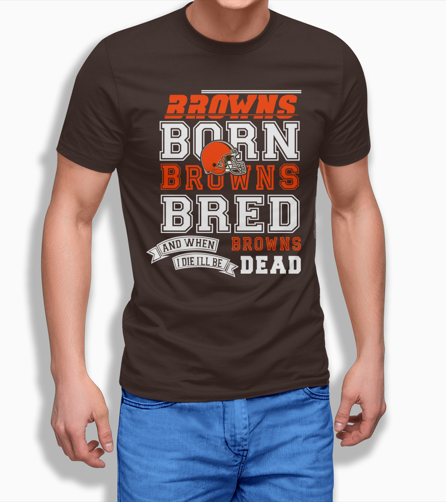 Browns Born Browns Bred And When I Die I'll Be Browns Dead T-Shirt