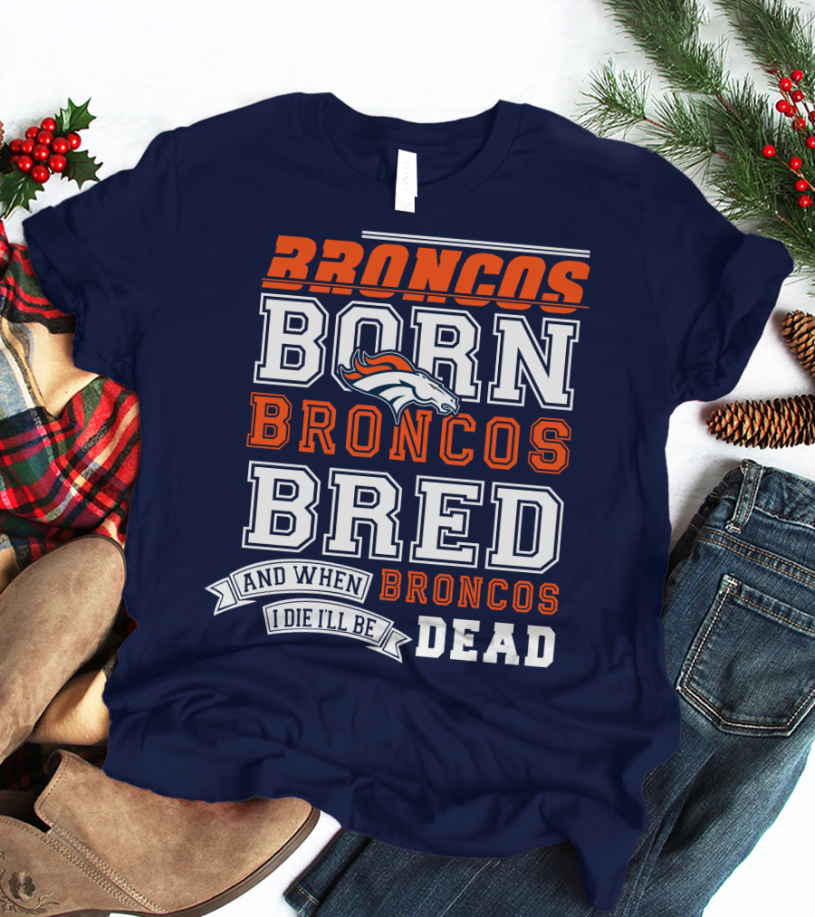 Broncos Born Broncos Bred And When I Die I'll Be Broncos Dead T-Shirt