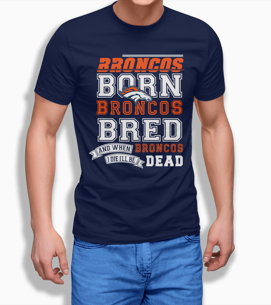 Broncos Born Broncos Bred And When I Die I'll Be Broncos Dead T-Shirt