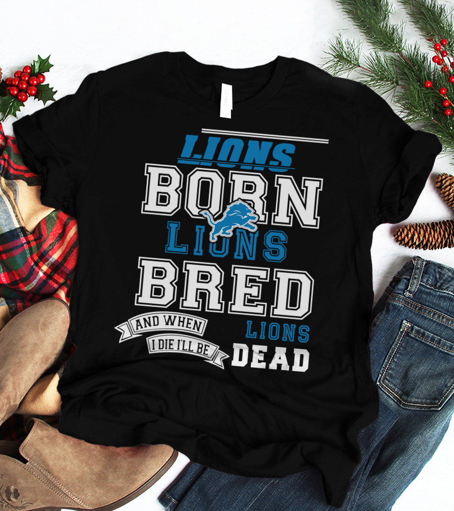 Lions Born Lions Bred And When I Die I’ll Be Dead T-Shirt