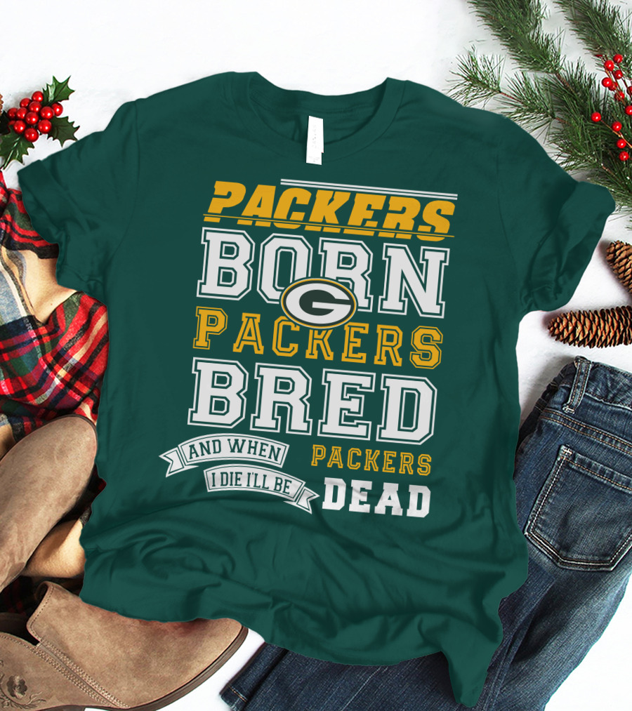 Packers Born Packers Bred And When I Die I'll Be Packers Dead T-Shirt