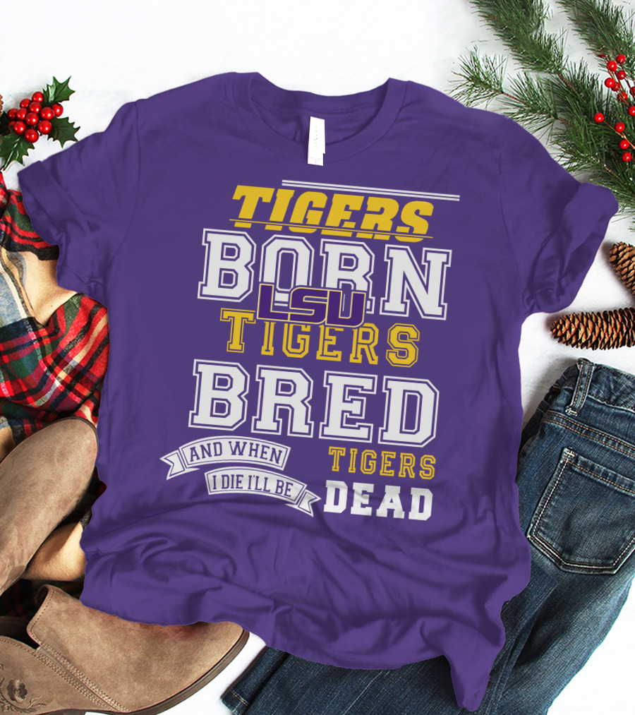 LSU Tigers Born Tigers Bred And When I Die I'll Be Tigers Dead T-Shirt