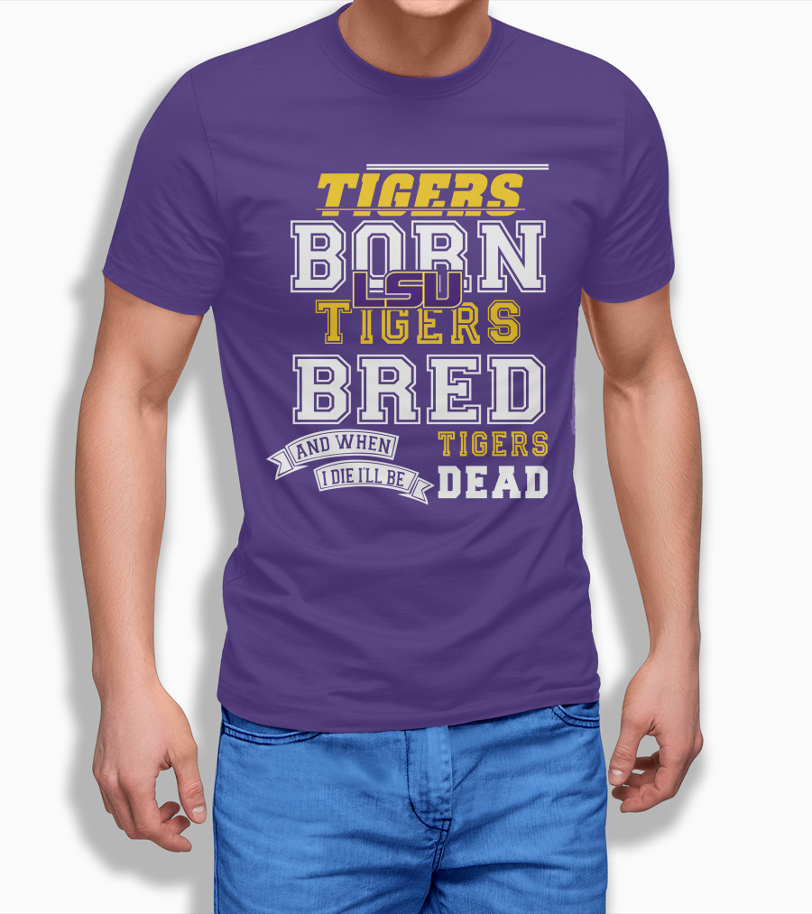 LSU Tigers Born Tigers Bred And When I Die I'll Be Tigers Dead T-Shirt