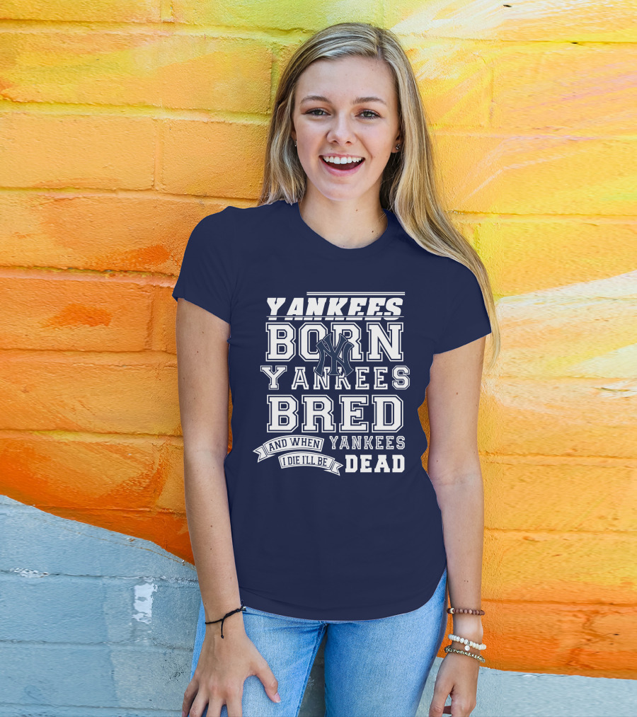 Yankees Born Yankees Bred And When I Die I'll Be Yankees Dead T-Shirt