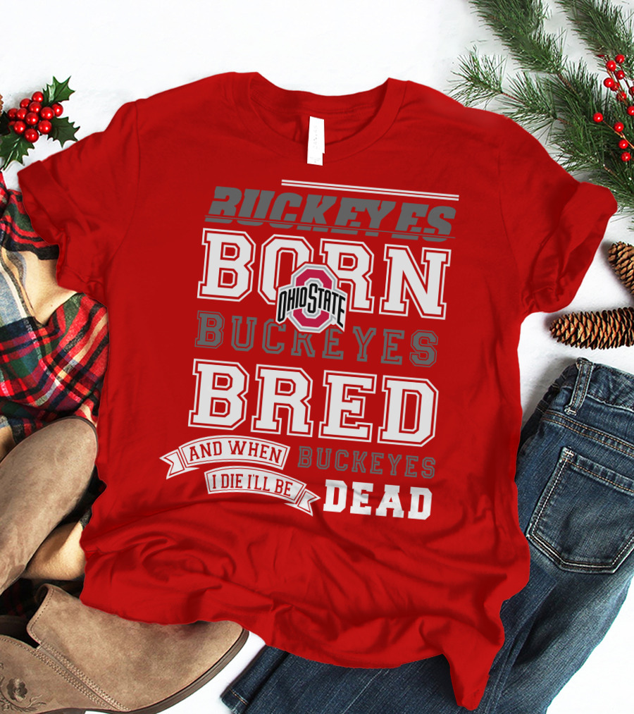 Buckeyes Born Buckeyes Bred Ohio State And When I Die I'll Be Dead T-Shirt
