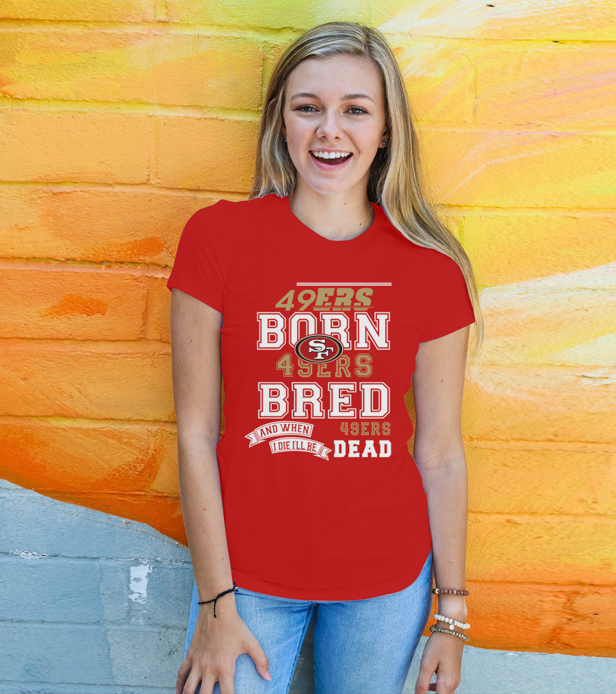 San Francisco 49ers Born 49ers Bred And When I Die I'll Be 49ers Dead T-Shirt