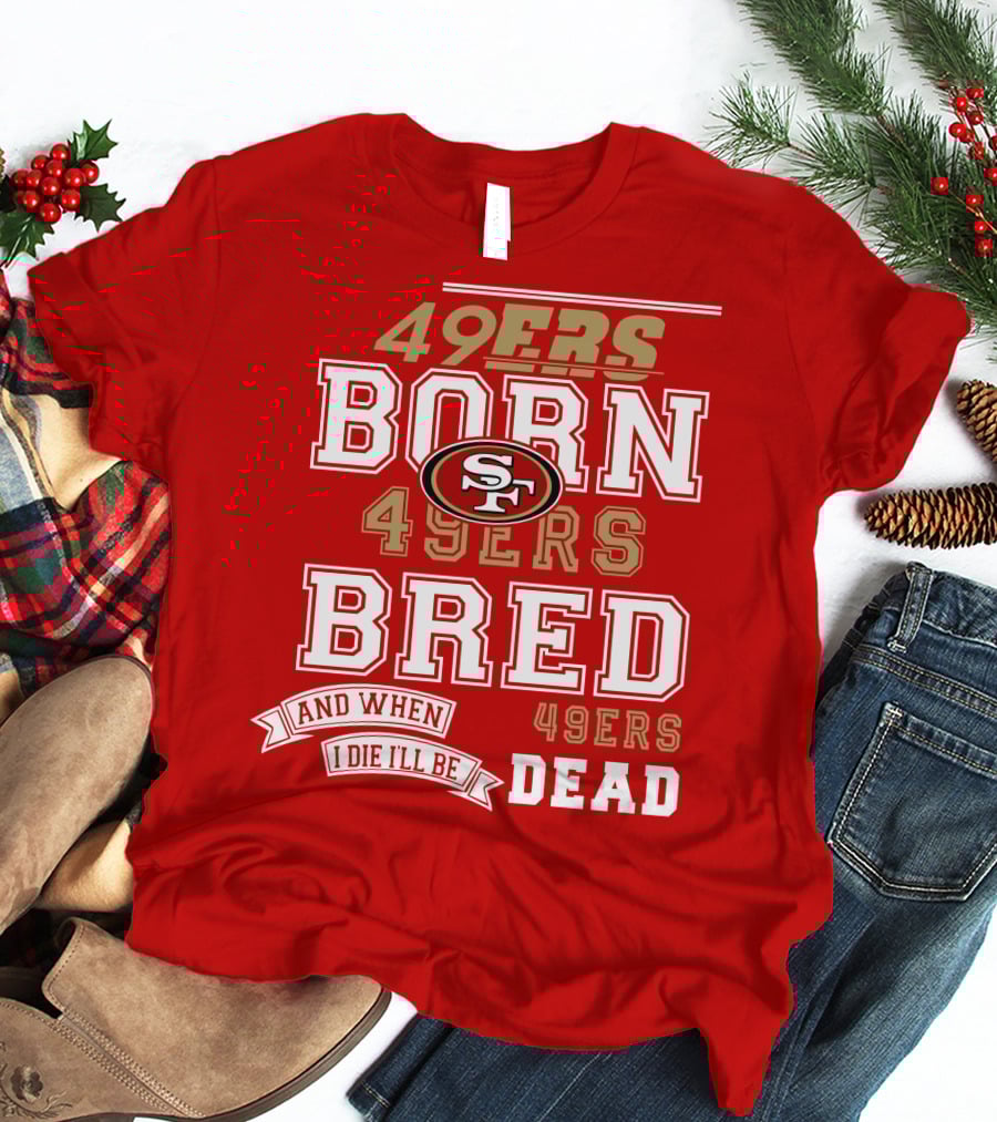 San Francisco 49ers Born 49ers Bred And When I Die I'll Be 49ers Dead T-Shirt