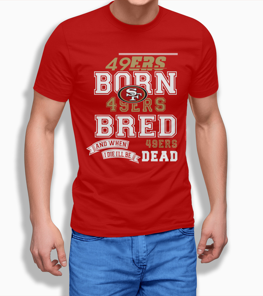 San Francisco 49ers Born 49ers Bred And When I Die I'll Be 49ers Dead T-Shirt