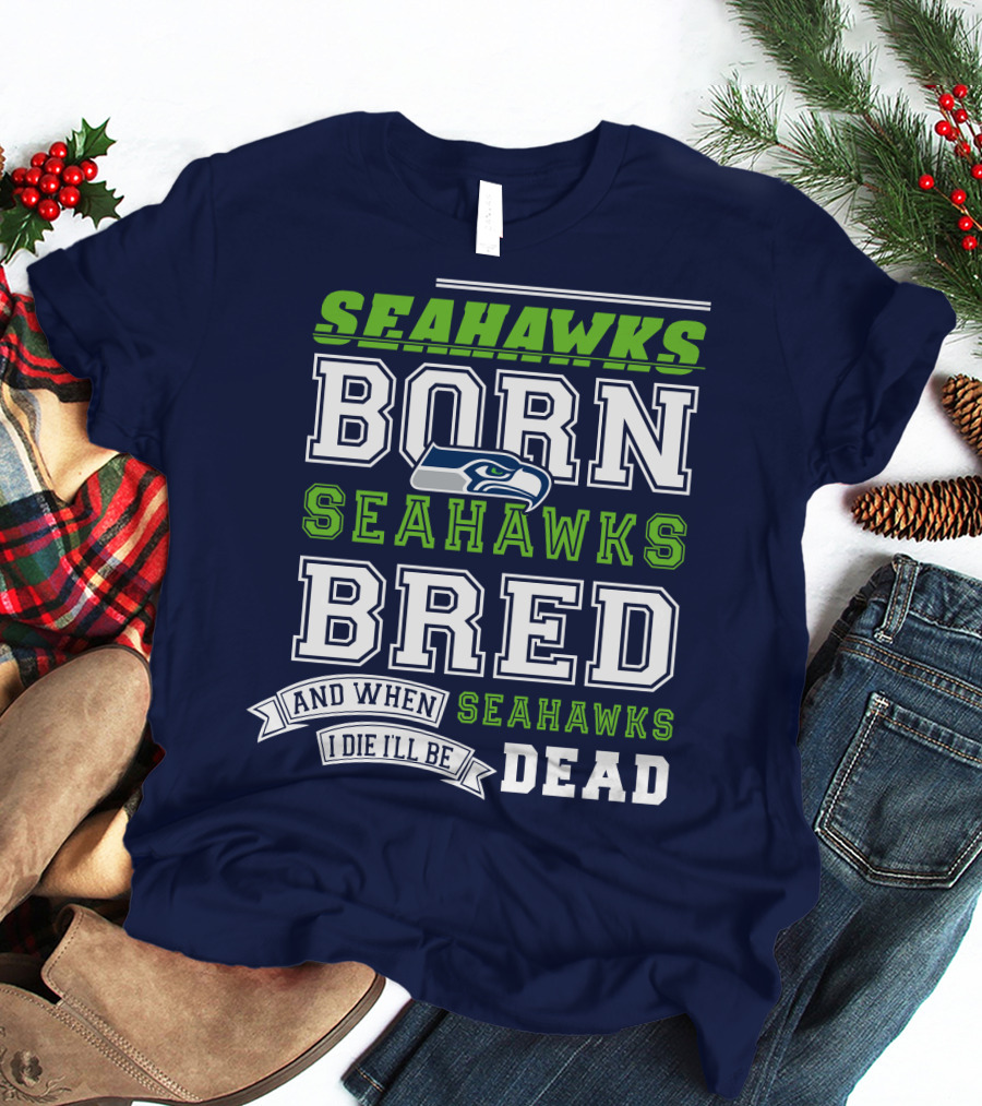 Seattle Seahawks Born Bred And When I Die I'll Be Dead T-Shirt