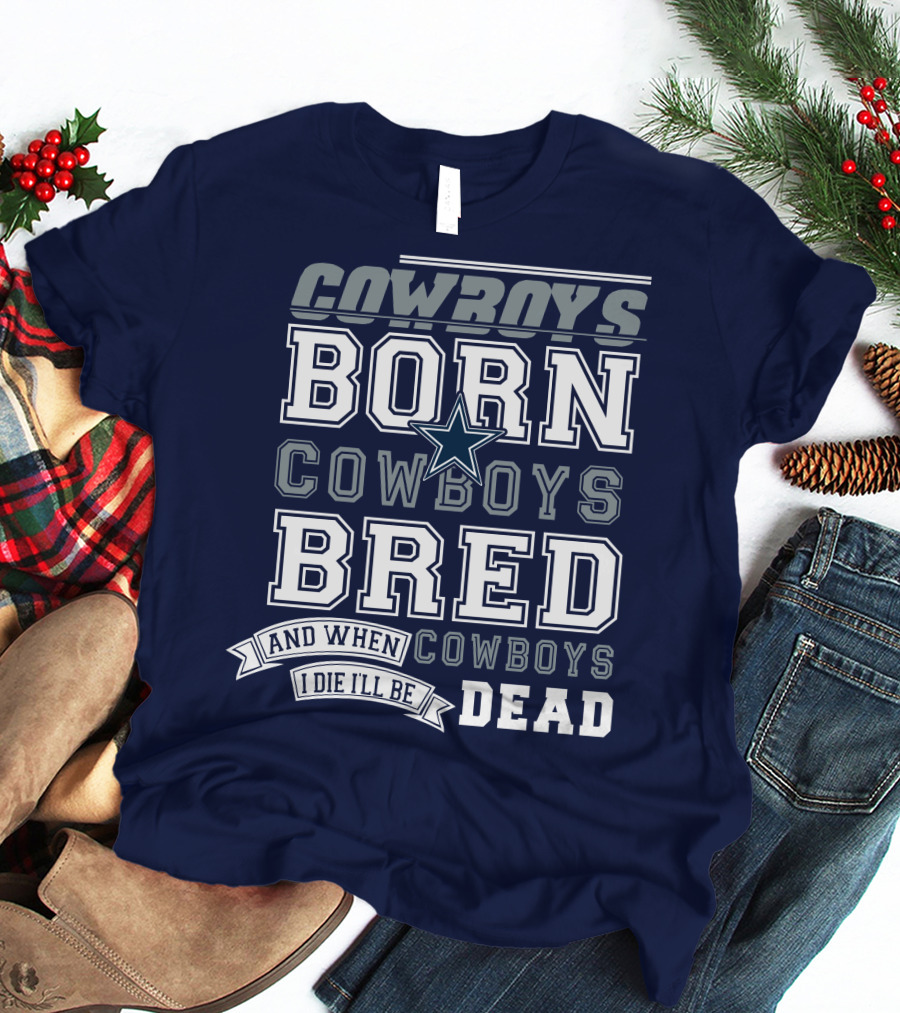 Cowboys Born Cowboys Bred And When I Die I'll Be Dead Cowboys T-Shirt