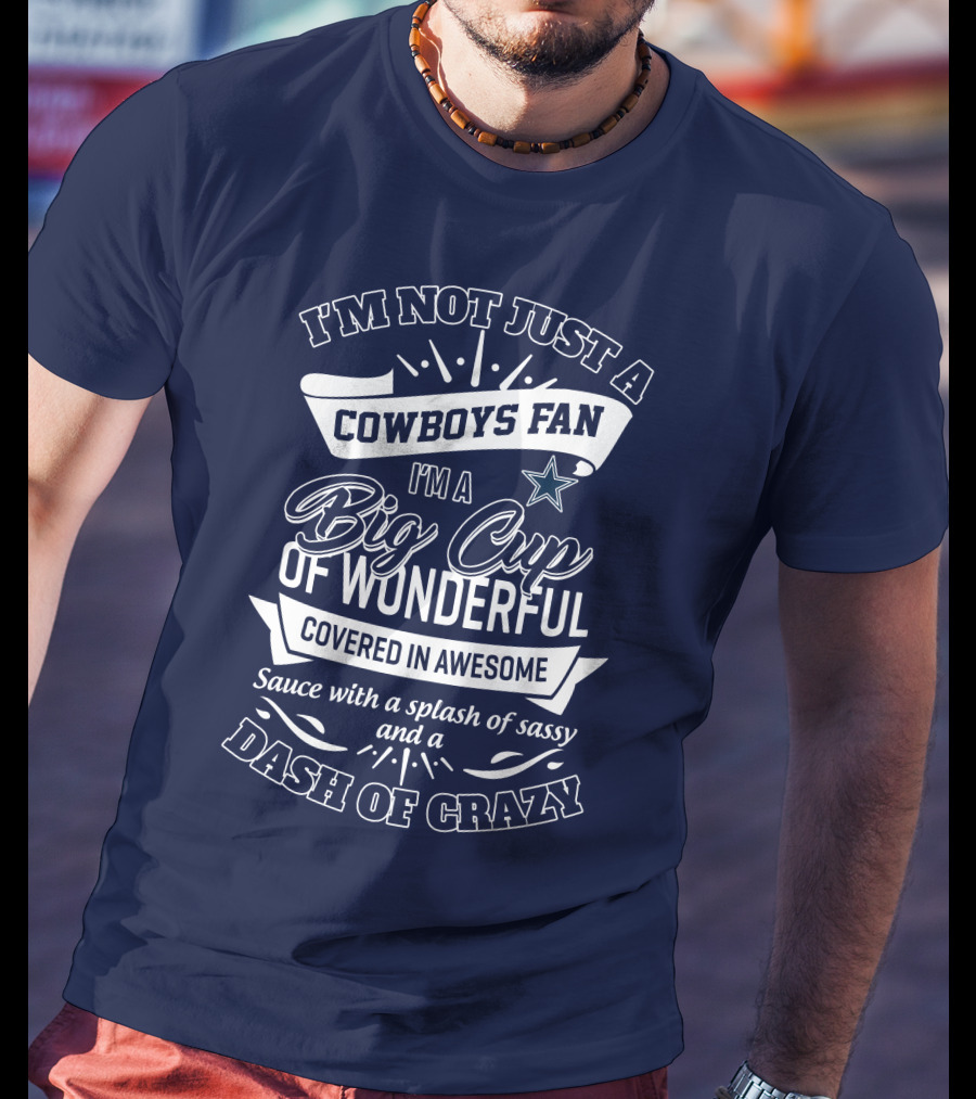 I'm Not Just A Cowboys Fan I'm A Big Cup Of Wonderful Covered In Awesome Sauce With A Splash Of Sassy And A Dash Of Crazy T-Shirt