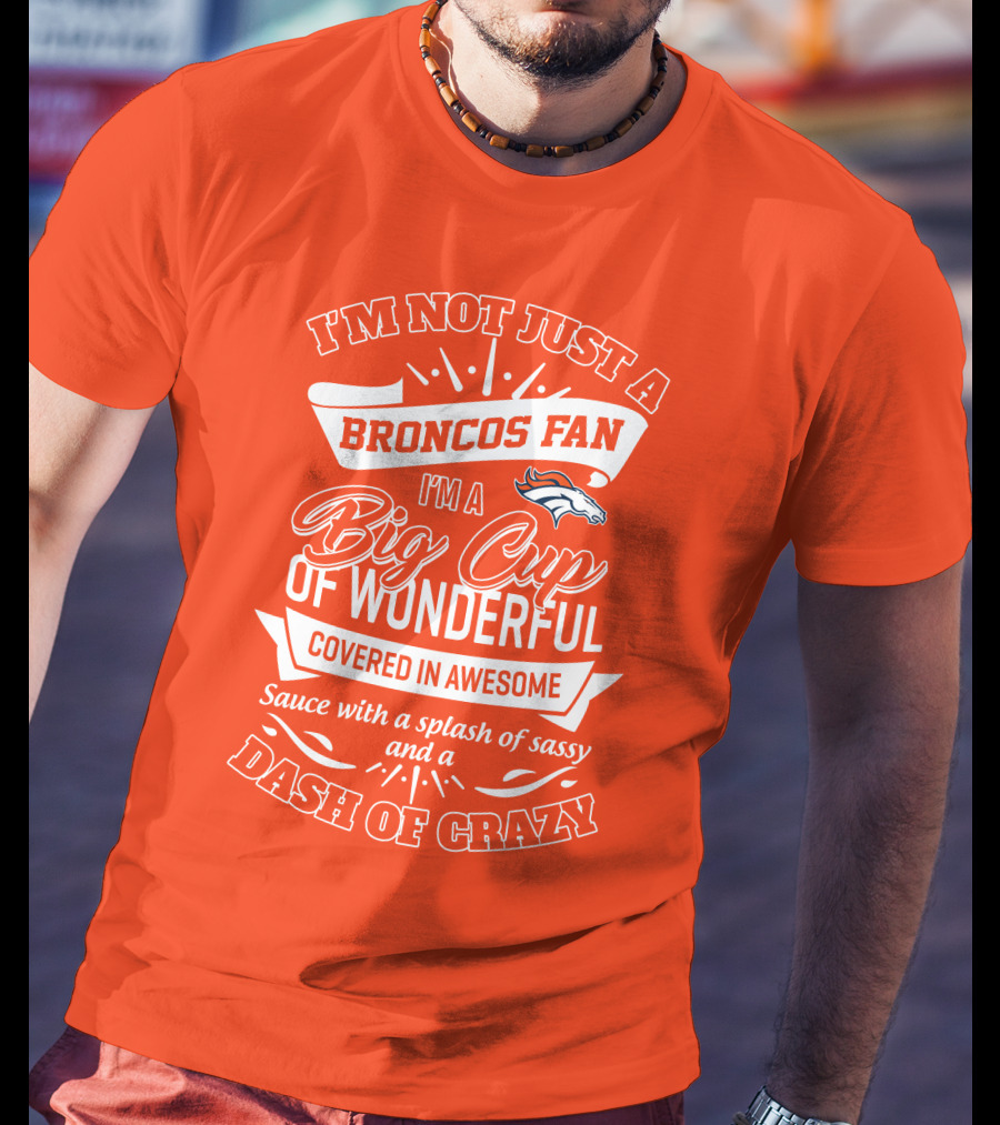 I'm Not Just A Broncos Fan I'm A Big Cup Of Wonderful Sauce With A Splash Of Sassy And A Dash Of Crazy T-Shirt