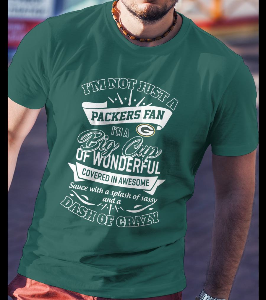 I'm Not Just A Packers Fan I'm A Big Cup Of Wonderful Covered In Awesome Sauce With A Splash Of Sassy And A Dash Of Crazy T-Shirt