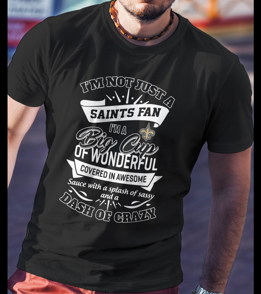 I'm Not Just A Saints Fan I'm A Big Cup Of Wonderful Covered In Awesome Sauce With A Splash Of Sassy And A Dash Of Crazy T-Shirt