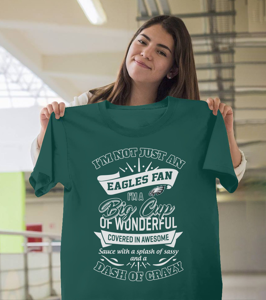 I'm Not Just An Eagles Fan I'm A Big Cup Of Wonderful Covered In Awesome Sauce With A Splash Of Sassy And A Dash Of Crazy T-Shirt