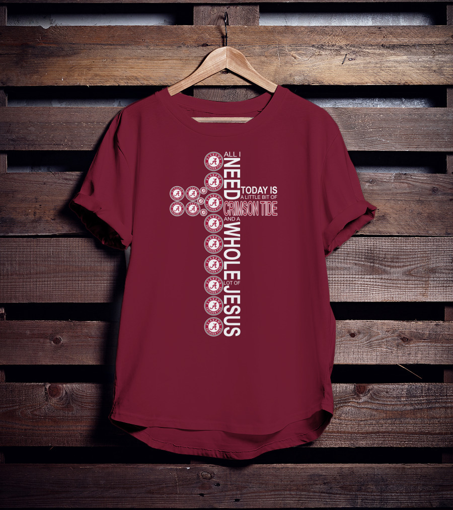 All I Need Today Is A Little Bit Of Crimson Tide Whole Lot Of Jesus Alabama A Cross T-Shirt