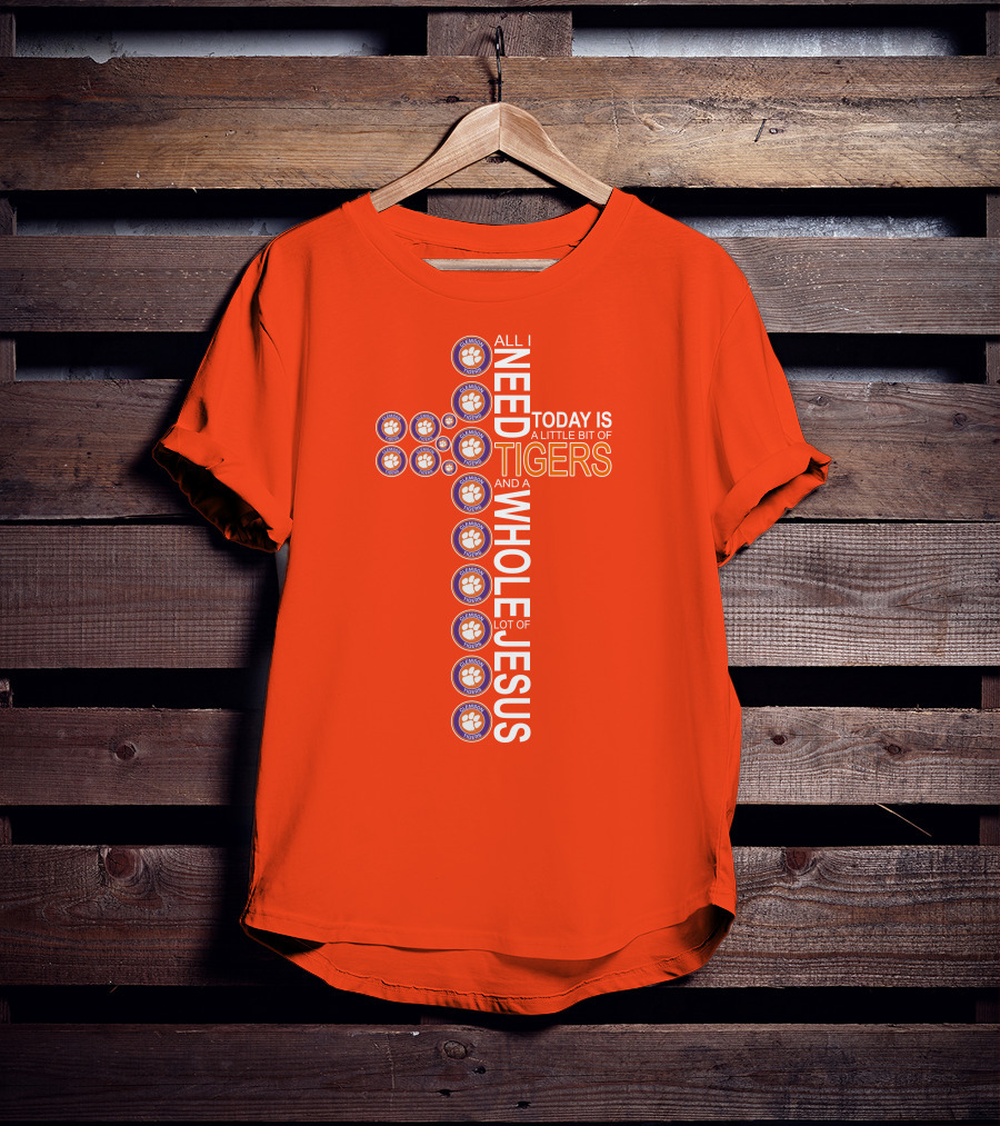 All I Need Today Is A Little Bit Of Clemson Tigers And A Whole Lot Of Jesus T-Shirt