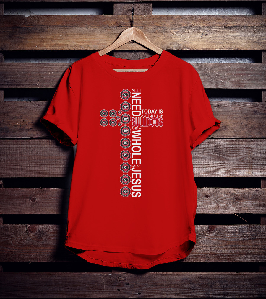 All I Need Today Is A Little Bit Of Georgia Bulldogs And A Whole Lot Of Jesus T-Shirt