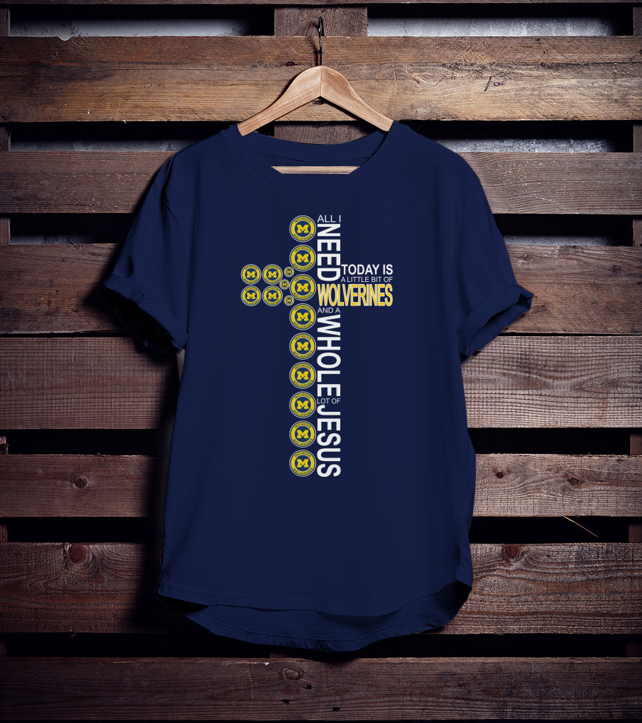 All I Need Today Is A Little Bit Of Michigan Wolverines And A Whole Lot Of Jesus Cross T-Shirt