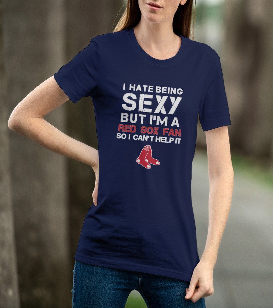 I Hate Being Sexy But I'm A Boston Red Sox Fan So I Can't Help It Red Sox T-Shirt