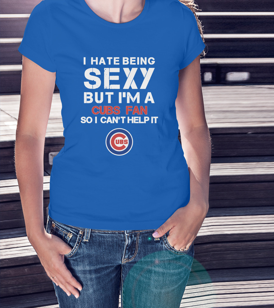 I Hate Being Sexy But I'm A Cubs Fan So I Can't Help It Cubs T-Shirt