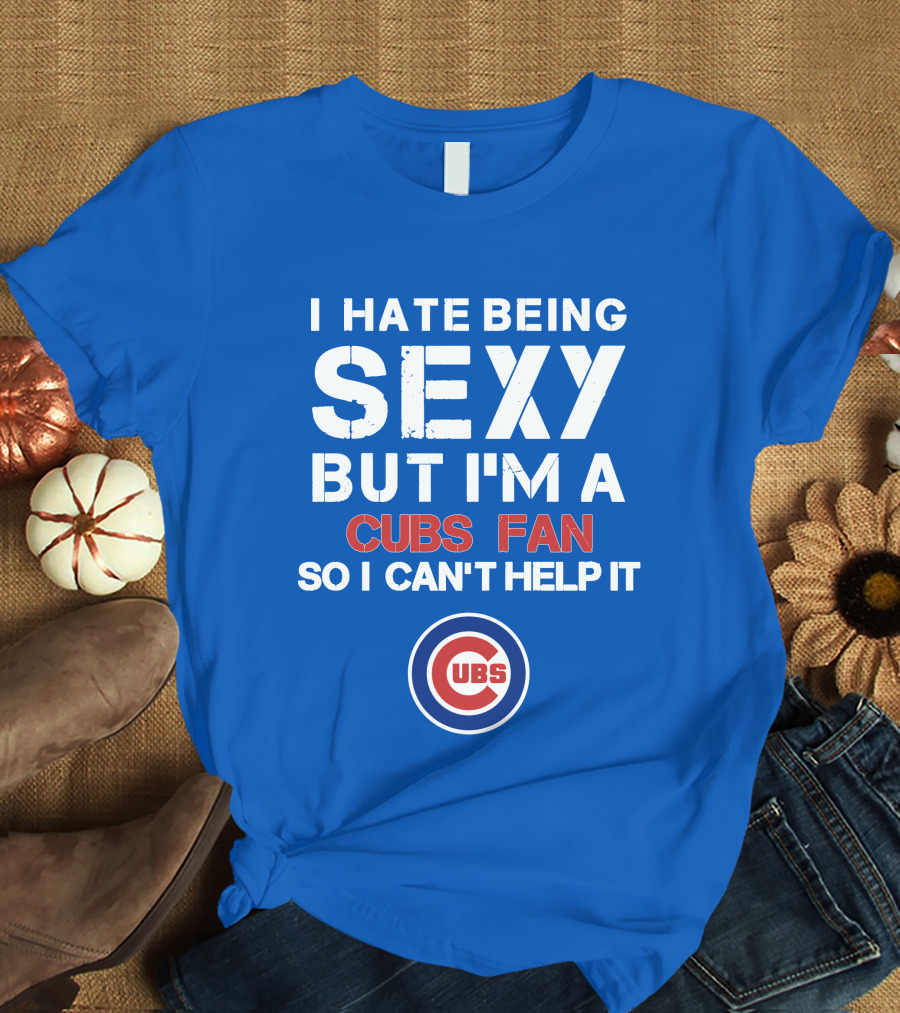 I Hate Being Sexy But I'm A Cubs Fan So I Can't Help It Cubs T-Shirt
