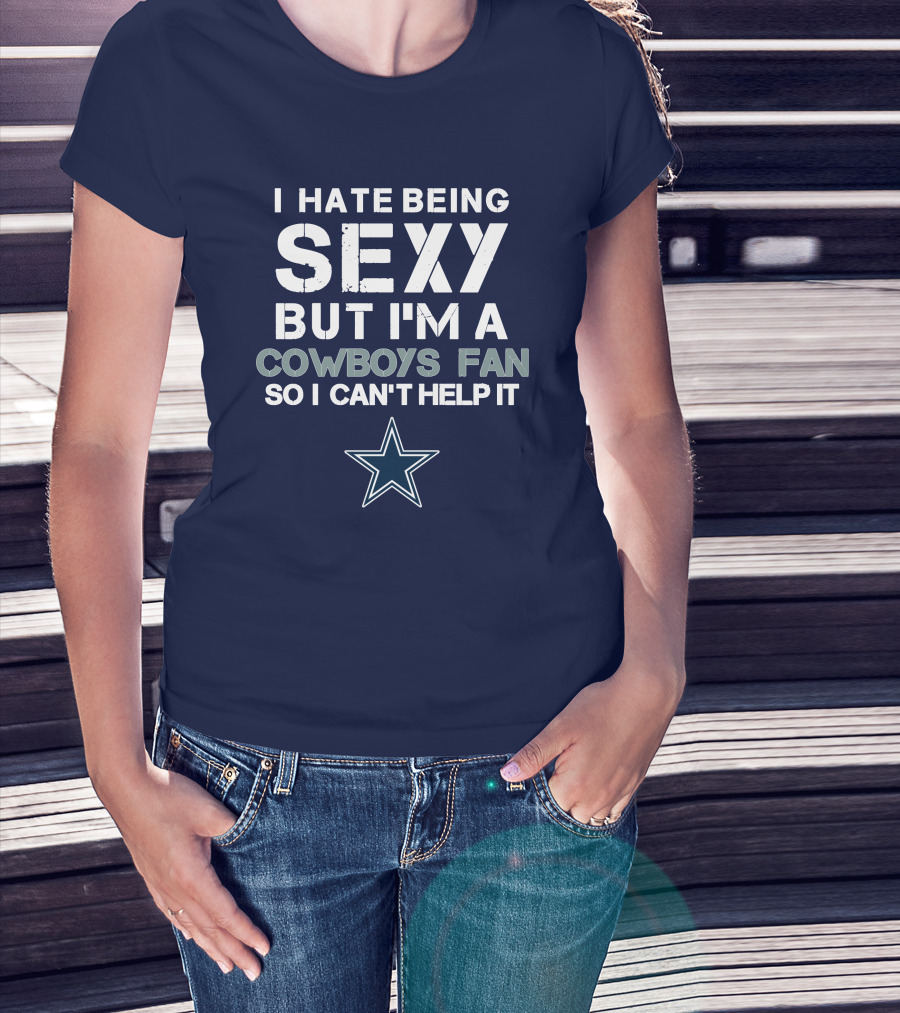 I Hate Being Sexy But I'm A Dallas Cowboys Fan So I Can't Help It T-Shirt