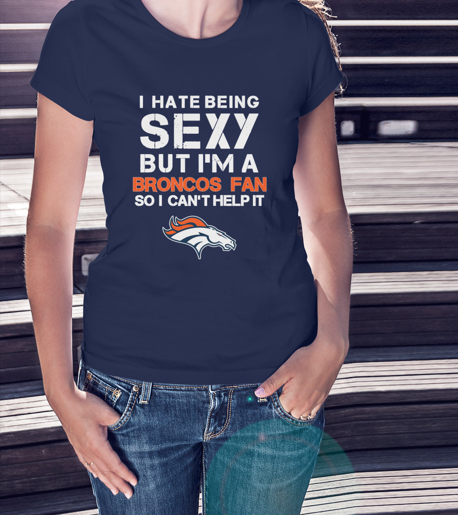 I Hate Being Sexy But I'm A Broncos Fan So I Can't Help It Denver Broncos T-Shirt