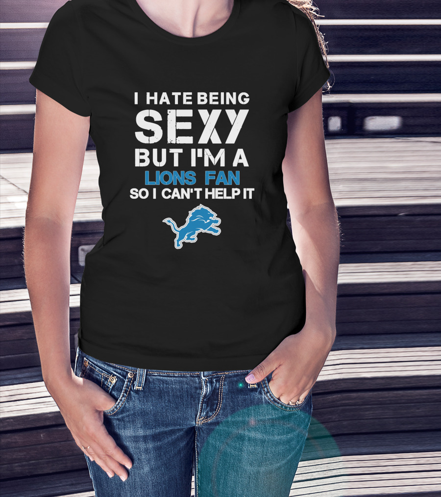 I Hate Being Sexy But I'm A Lions Fan So I Can't Help It T-Shirt