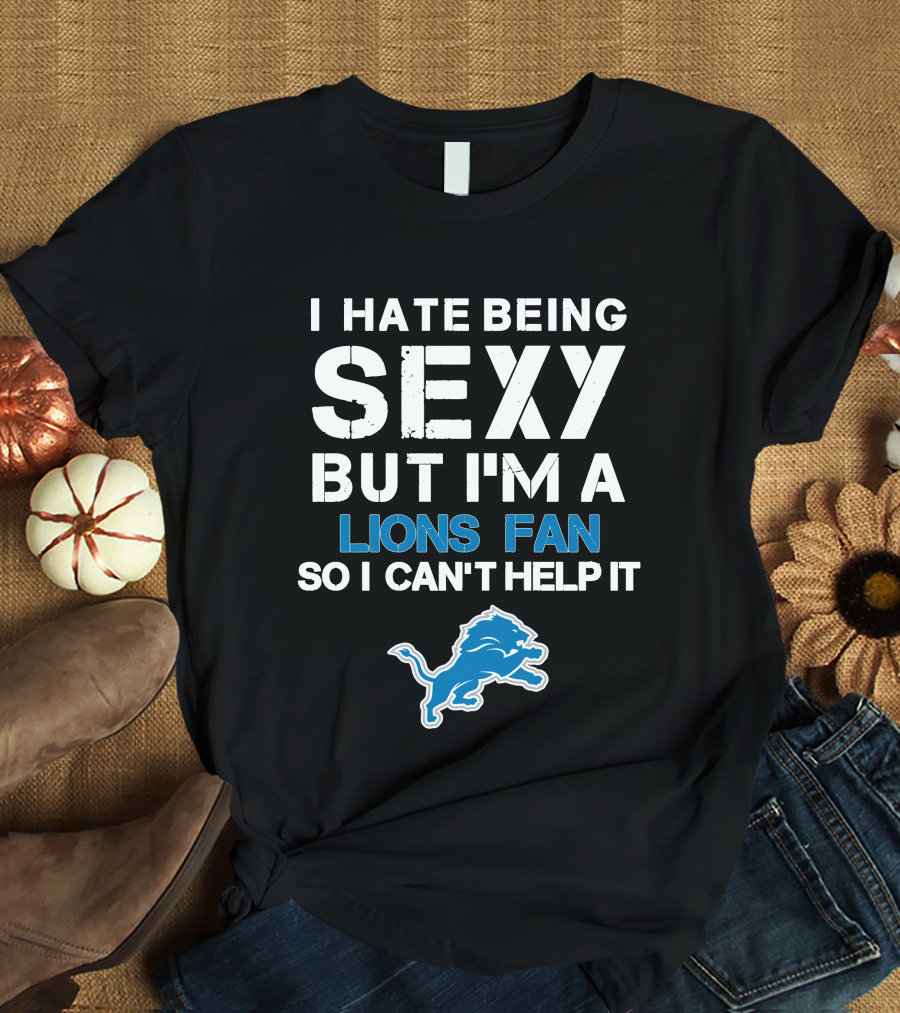 I Hate Being Sexy But I'm A Lions Fan So I Can't Help It T-Shirt