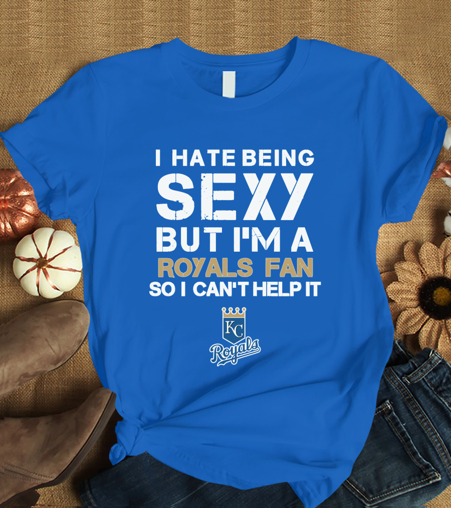 I Hate Being Sexy But I'm A Royals Fan So I Can't Help It Kansas City Royals T-Shirt