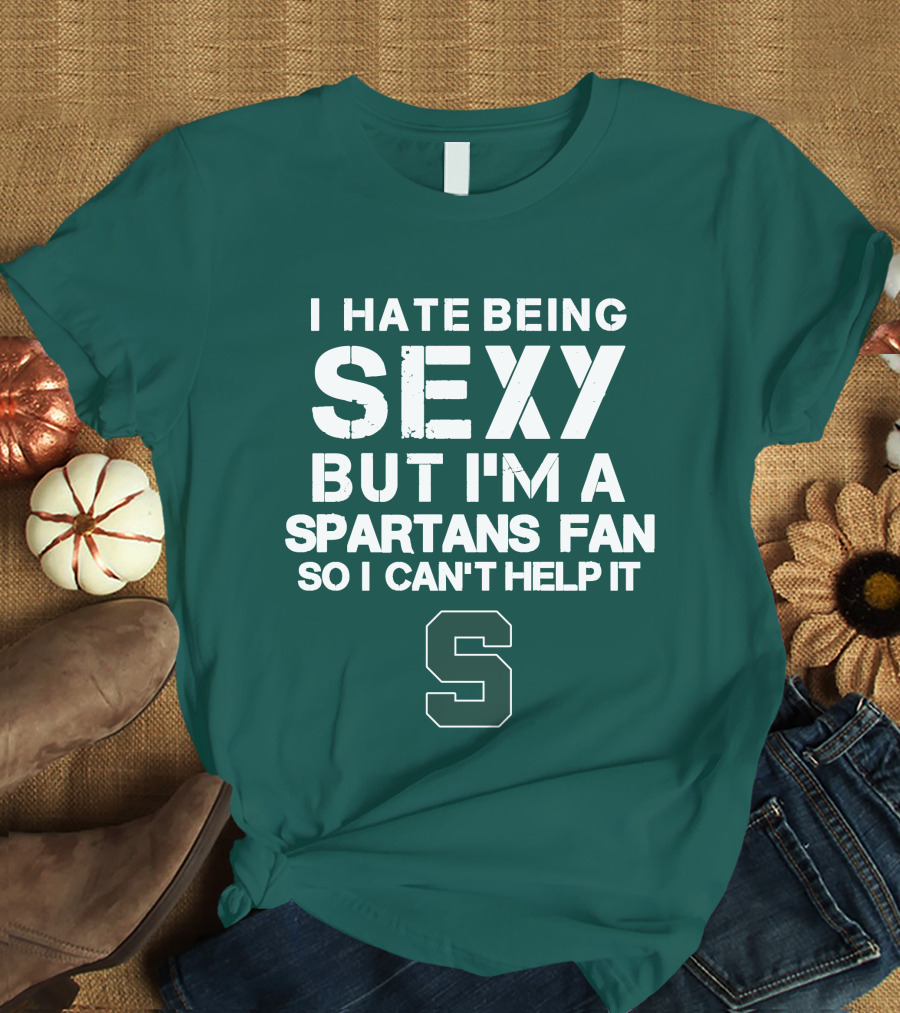 I Hate Being Sexy But I'm A Spartans Fan So I Can't Help It S T-Shirt