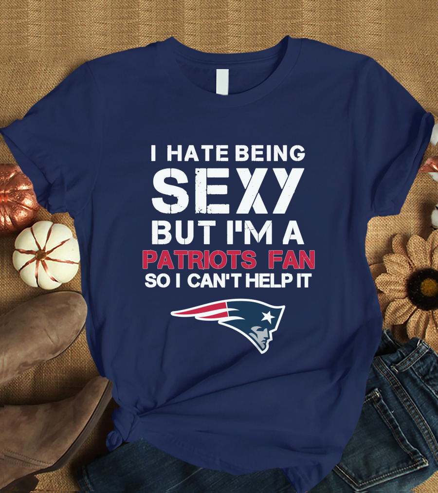 I Hate Being Sexy But I'm A Patriots Fan So I Can't Help It New England Football T-Shirt