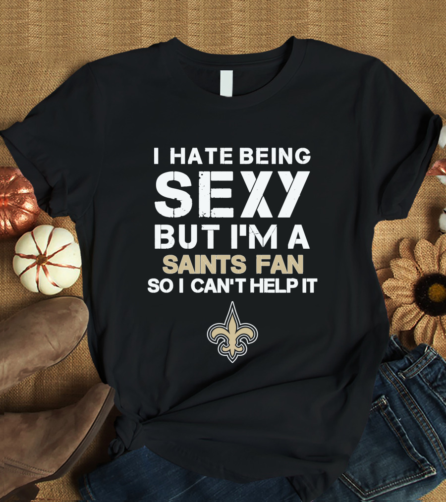 I Hate Being Sexy But I'm A Saints Fan So I Can't Help It New Orleans Saints T-Shirt
