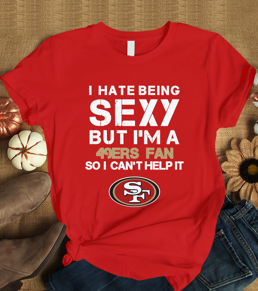 I Hate Being Sexy But I'm A 49ers Fan So I Can't Help It San Francisco 49ers T-Shirt