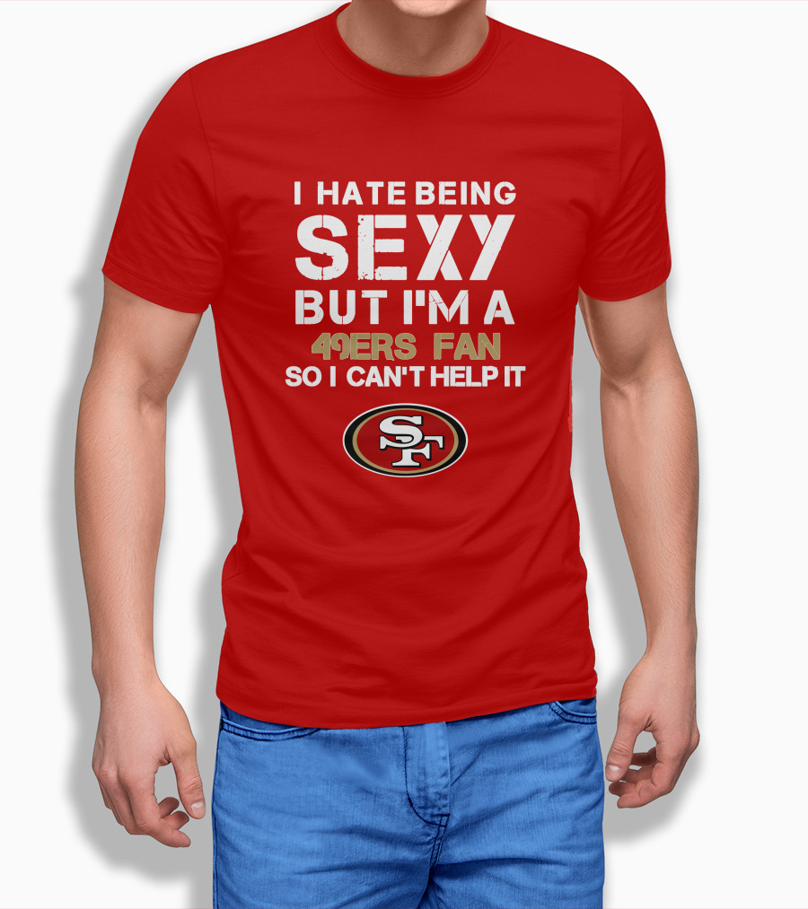 I Hate Being Sexy But I'm A 49ers Fan So I Can't Help It San Francisco 49ers T-Shirt