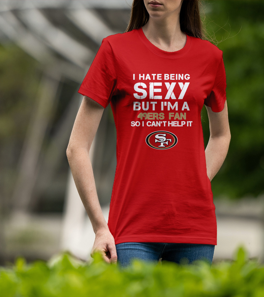 I Hate Being Sexy But I'm A 49ers Fan So I Can't Help It San Francisco 49ers T-Shirt