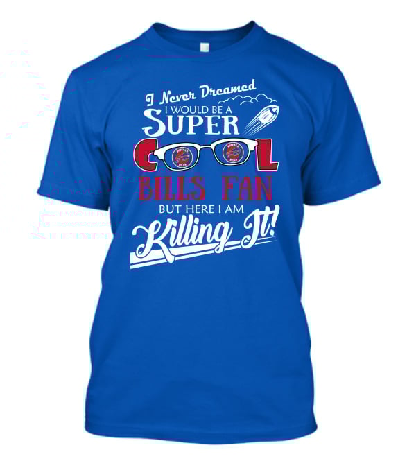I Never Dreamed I Would Be A Super Cool Buffalo Bills Fan But Here I Am Killing It T-Shirt