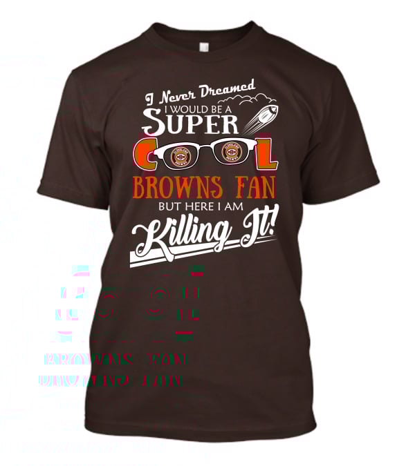I Never Dreamed I Would Be A Super Cool Browns Fan But Here I Am Killing It T-Shirt