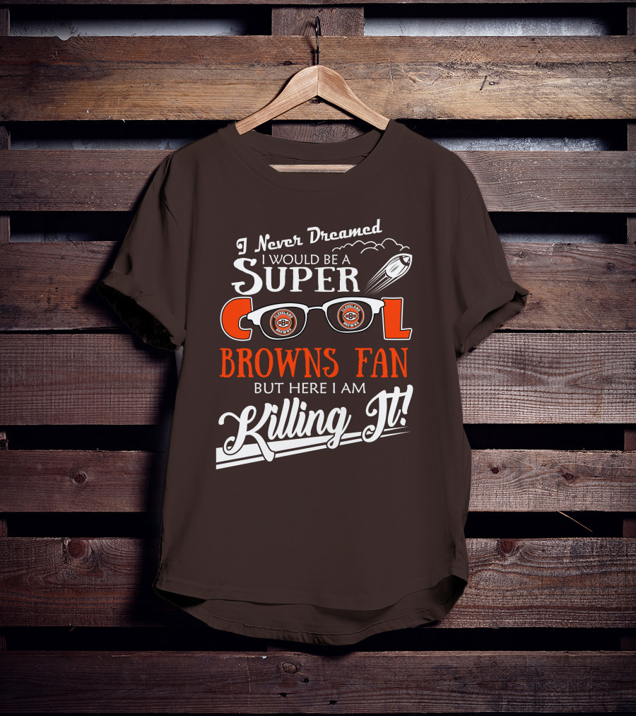 I Never Dreamed I Would Be A Super Cool Browns Fan But Here I Am Killing It T-Shirt