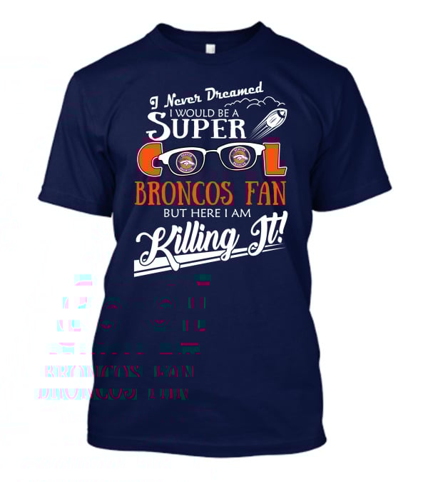 I Never Dreamed I Would Be A Super Cool Broncos Fan But Here I Am Killing It T-Shirt