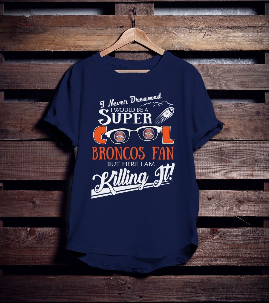 I Never Dreamed I Would Be A Super Cool Broncos Fan But Here I Am Killing It T-Shirt