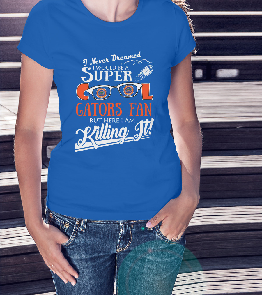 I Never Dreamed I Would Be A Super Cool Gators Fan But Here I Am Killing It T-Shirt