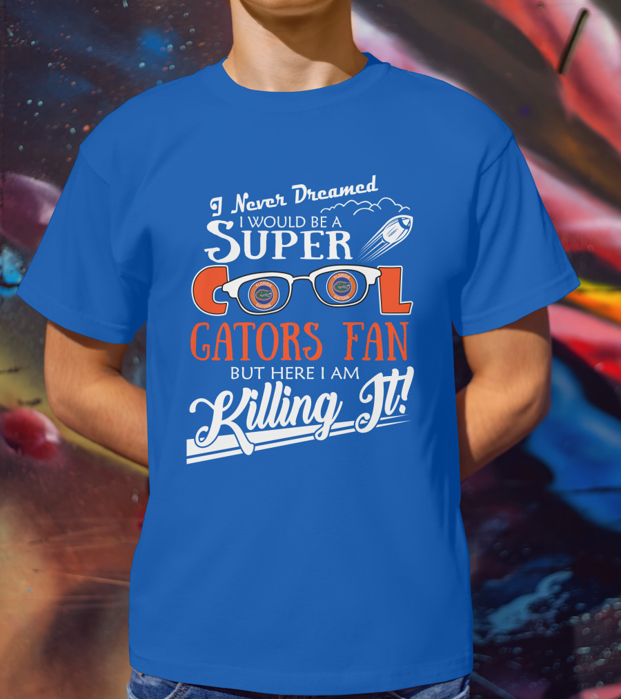 I Never Dreamed I Would Be A Super Cool Gators Fan But Here I Am Killing It T-Shirt
