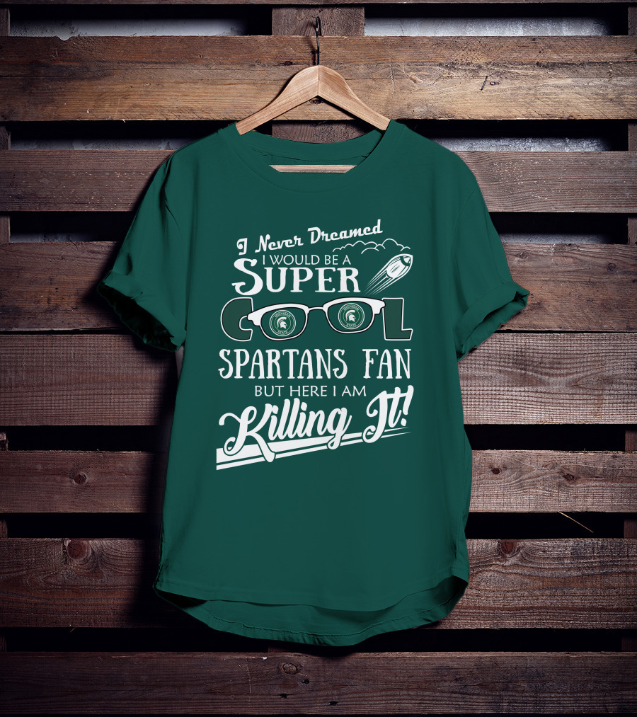 I Never Dreamed I Would Be A Super Cool Michigan State Spartans Fan But Here I Am Killing It T-Shirt