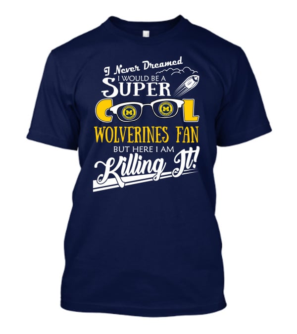 I Never Dreamed I Would Be A Super Cool Michigan Wolverines Fan But Here I Am Killing It T-Shirt