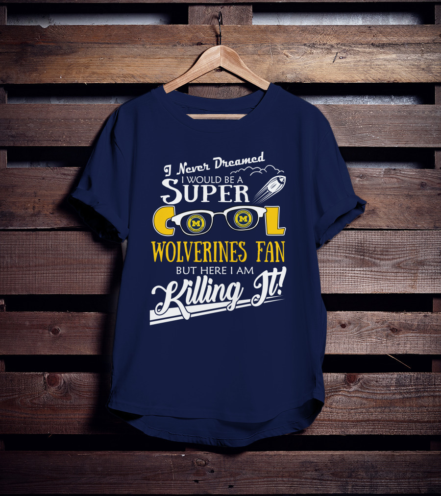 I Never Dreamed I Would Be A Super Cool Michigan Wolverines Fan But Here I Am Killing It T-Shirt