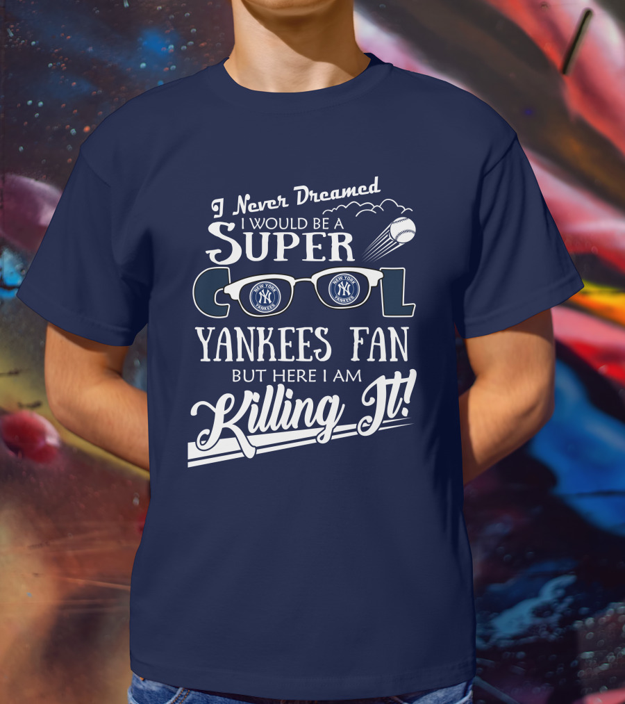 I Never Dreamed I Would Be A Super Cool Yankees Fan But Here I Am Killing It T-Shirt