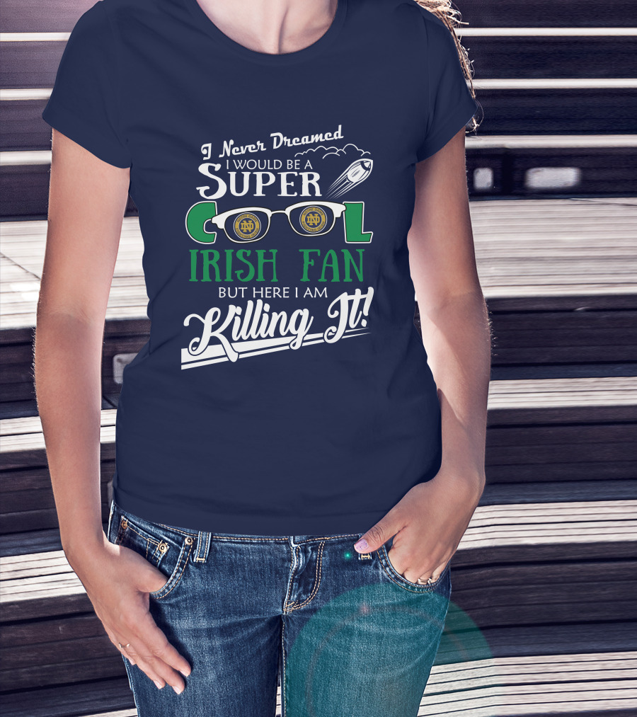 I Never Dreamed I Would Be A Super Cool Notre Dame Irish Fan But Here I Am Killing It T-Shirt