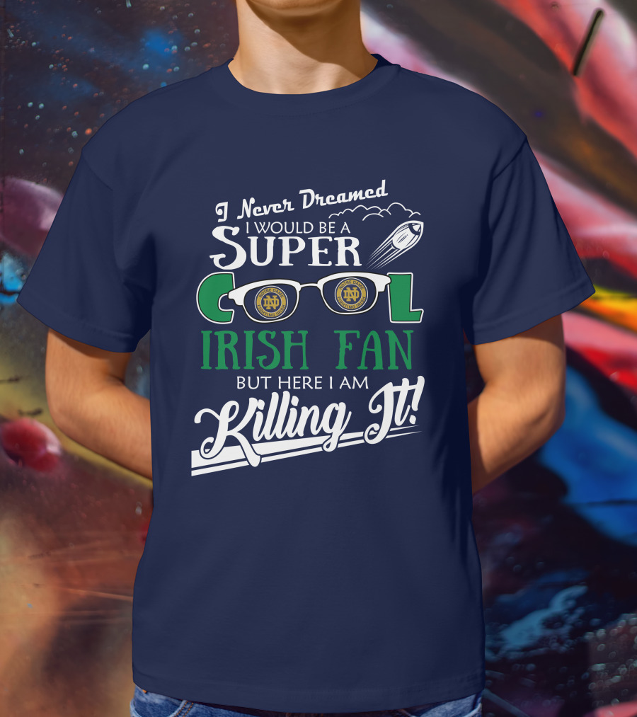I Never Dreamed I Would Be A Super Cool Notre Dame Irish Fan But Here I Am Killing It T-Shirt